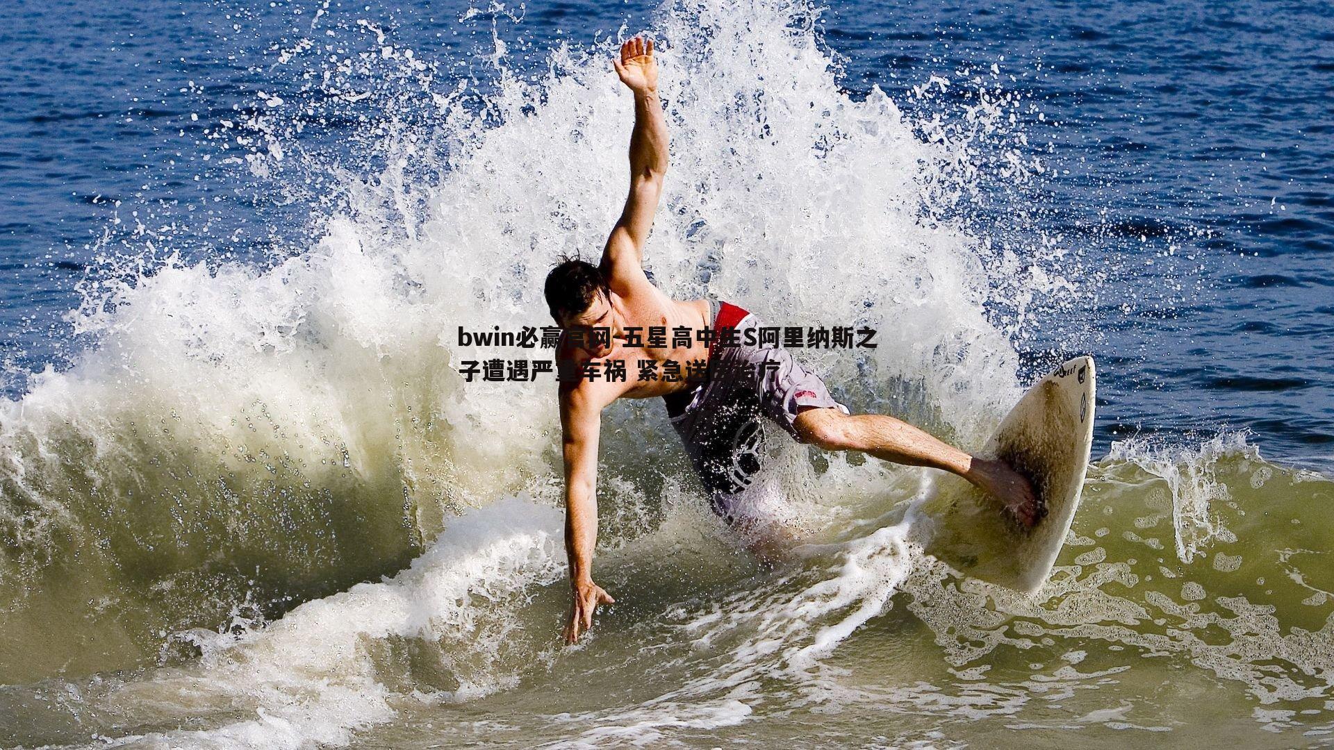 bwin必赢官网-五星高中生S阿里纳斯之子遭遇严重车祸 紧急送医治疗