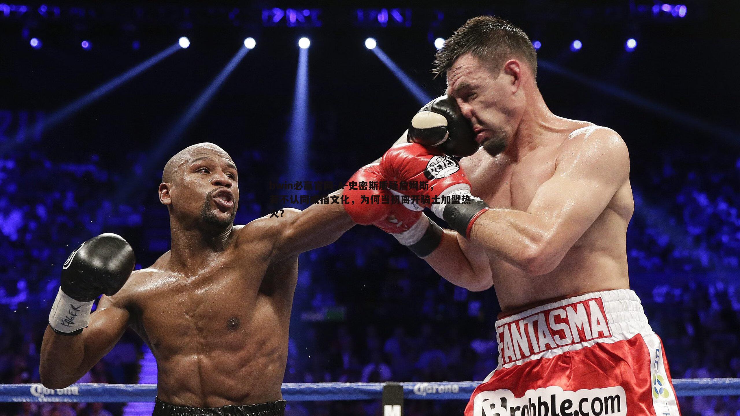 bwin必赢官网-A-史密斯质疑詹姆斯，若不认同戒指文化，为何当初离开骑士加盟热火？