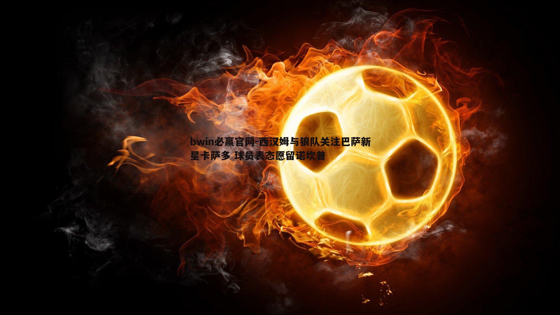 bwin必赢官网-西汉姆与狼队关注巴萨新星卡萨多 球员表态愿留诺坎普