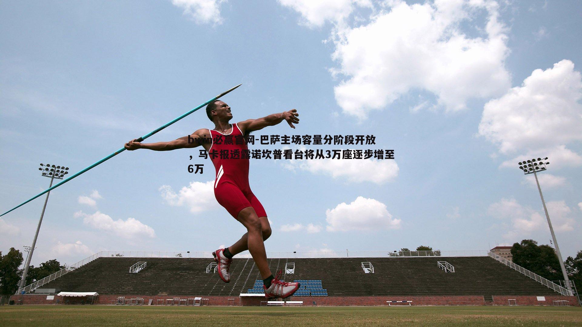 bwin必赢官网-巴萨主场容量分阶段开放，马卡报透露诺坎普看台将从3万座逐步增至6万