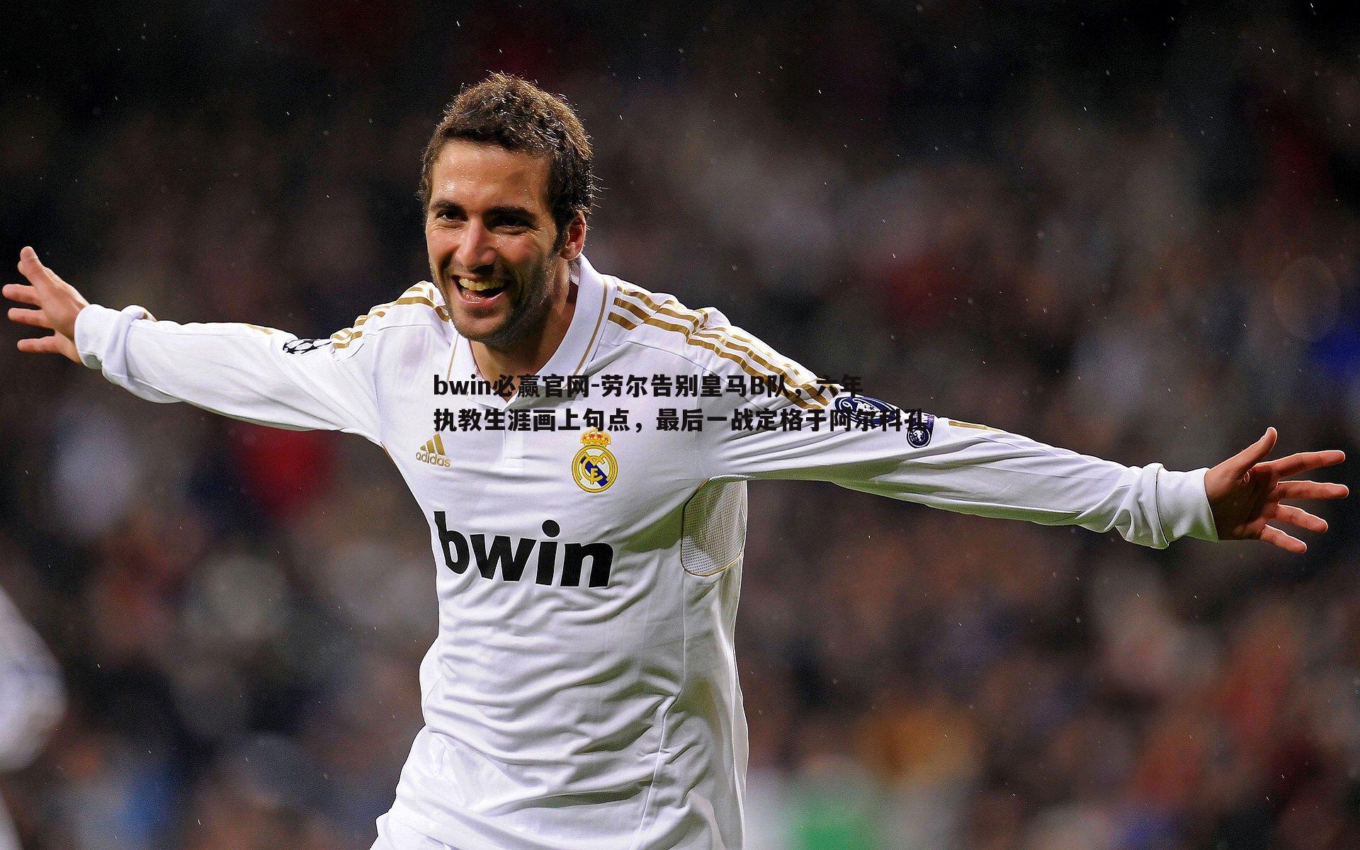 bwin必赢官网-劳尔告别皇马B队，六年执教生涯画上句点，最后一战定格于阿尔科孔