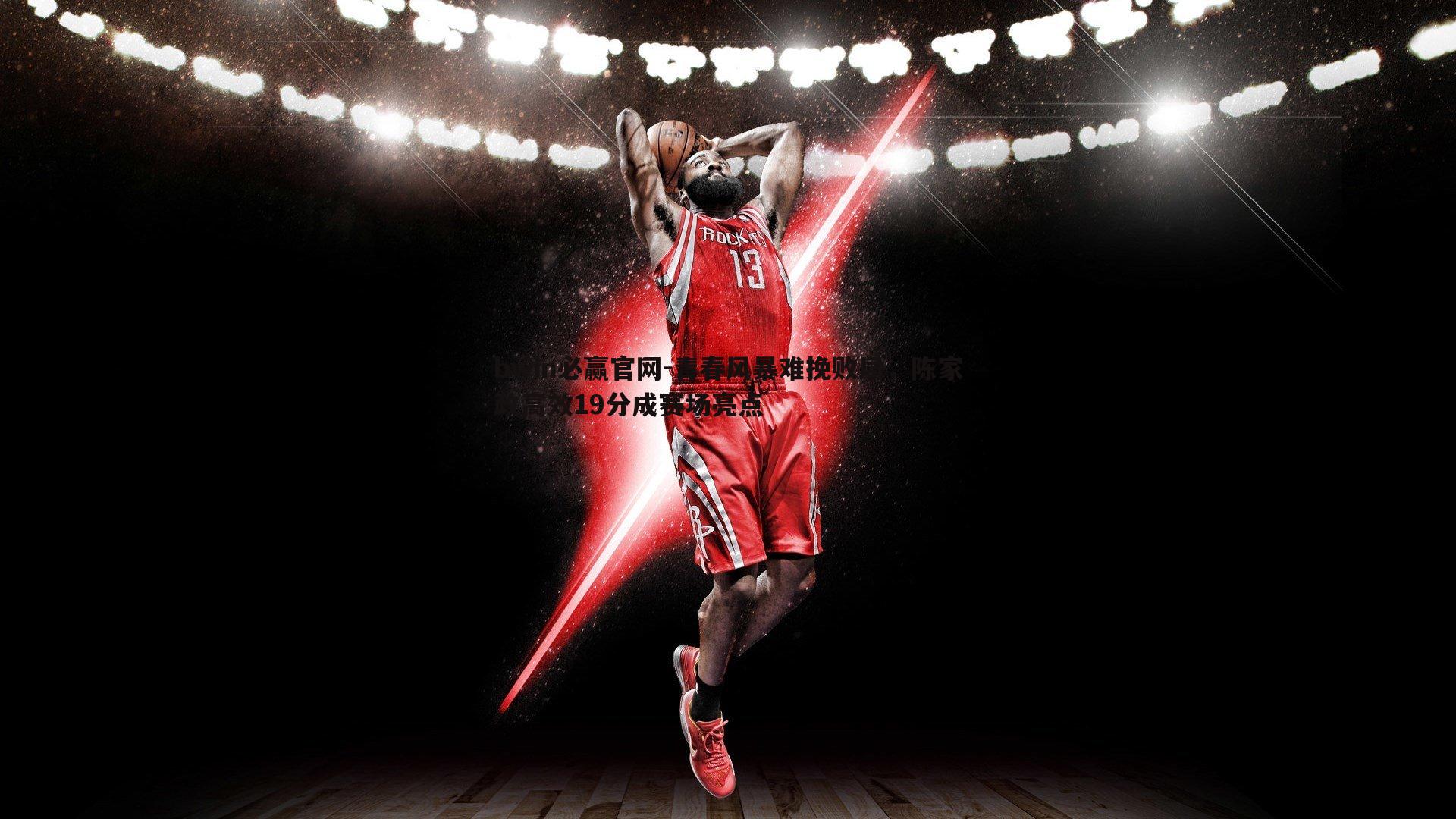 bwin必赢官网-青春风暴难挽败局，陈家政高效19分成赛场亮点