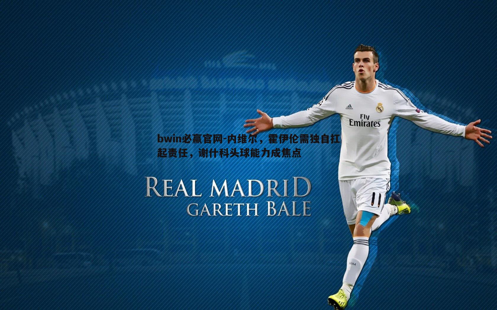 bwin必赢官网-内维尔，霍伊伦需独自扛起责任，谢什科头球能力成焦点