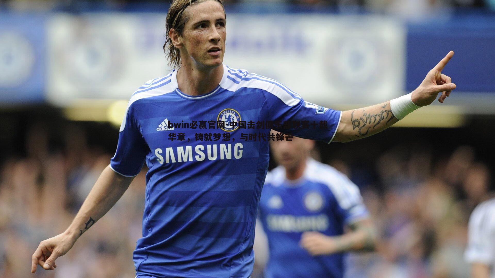 bwin必赢官网-中国击剑俱乐部联赛十载华章，铸就梦想，与时代共锋芒